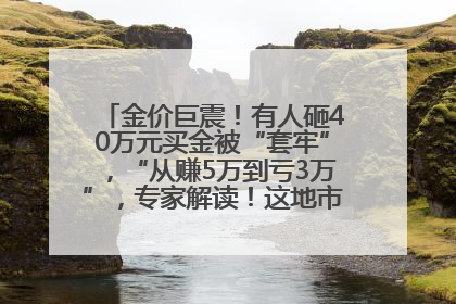 金价巨震！有人砸40万元买金被“套牢”，“从赚5万到亏3万”，专家解读！这地市民烈日下排队百米抢购黄金，“每克只要600多元”